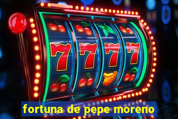 fortuna de pepe moreno